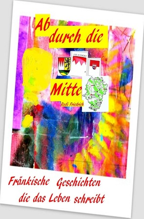 Ab durch die Mitte Fränkische Geschichten die das Leben schreibt von Friedrich,  Rudi, Friedrich,  Rudolf, Haßfurt Knetzgau,  Augsfeld