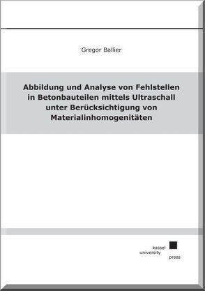 Abbildung und Analyse von Fehlstellen in Betonbauteilen mittels Ultraschall unter Berücksichtigung von Materialinhomogenitäten von Ballier,  Gregor