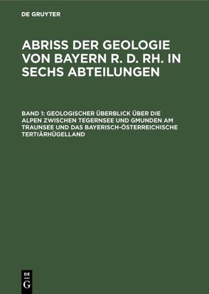 Abriß der Geologie von Bayern r. d. Rh. in sechs Abteilungen / Geologischer Überblick über die Alpen zwischen Tegernsee und Gmunden am Traunsee und das bayerisch-österreichische Tertiärhügelland von Knauer,  Joseph, Laubmann,  Heinrich, Münichsdorfer,  Franz, Simon,  Ludwig