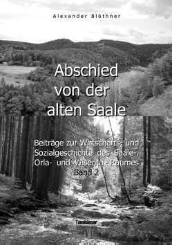 Abschied von der alten Saale: Zur Geschichte der Jagd, der Fischerei und des Waldes – Anmerkungen zur Entstehung der Städte und des Handels – Vom alten Bergbau-, Hütten-, Mühlen- und Flößereiwesen von Blöthner,  Alexander