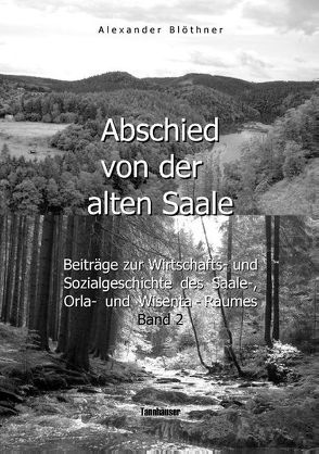 Abschied von der alten Saale: Zur Geschichte der Jagd, der Fischerei und des Waldes – Anmerkungen zur Entstehung der Städte und des Handels – Vom alten Bergbau-, Hütten-, Mühlen- und Flößereiwesen von Blöthner,  Alexander