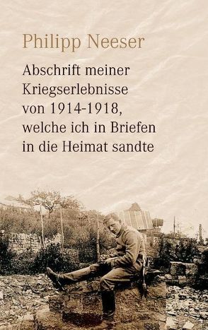 Abschrift meiner Kriegserlebnisse von 1914-1918, welche ich in Briefen in die Heimat sandte von Neeser,  Philipp