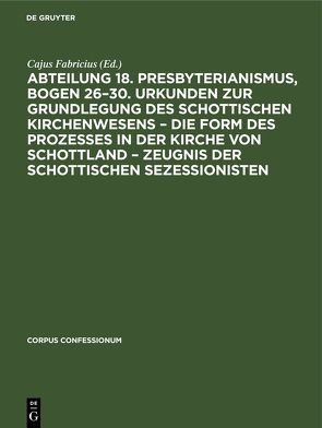 Abteilung 18. Presbyterianismus, Bogen 26–30. Urkunden zur Grundlegung des Schottischen Kirchenwesens – Die Form des Prozesses in der Kirche von Schottland – Zeugnis der Schottischen Sezessionisten von Fabricius,  Cajus