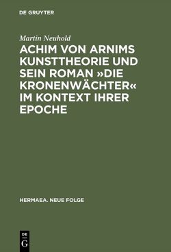 Achim von Arnims Kunsttheorie und sein Roman »Die Kronenwächter« im Kontext ihrer Epoche von Neuhold,  Martin