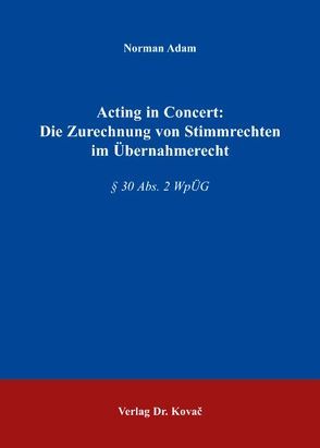 Acting in Concert: Die Zurechnung von Stimmrechten im Übernahmerecht von Adam,  Norman