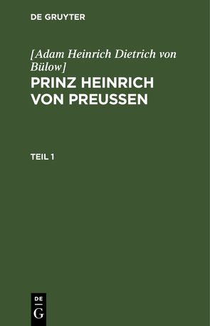 [Adam Heinrich Dietrich von Bülow]: Prinz Heinrich von Preussen / [Adam Heinrich Dietrich von Bülow]: Prinz Heinrich von Preussen. Teil 1 von [Adam Heinrich Dietrich von Bülow]