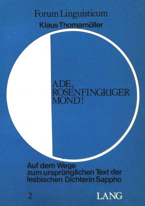 Ade, Rosenfingriger Mond!- Auf dem Wege zum ursprünglichen Text der lesbischen Dichterin Sappho von Thomamüller,  Klaus