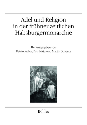 Adel und Religion in der frühneuzeitlichen Habsburgermonarchie von Bahlcke,  Joachim, Catalano,  Alessandro, Ducreux,  Marie-Elizabeth, Fazekas,  Istvan, Forgó,  András, Garms-Cornides,  Elisabeth, Godsey,  William D, Hrdlicka,  Josef, Keller,  Katrin, Khavanova,  Olga, Mat’a,  Petr, Pálffy,  Géza, Polleroß,  Friedrich, Scheutz,  Martin, Strohmeyer,  Arno, Wallnig,  Pia