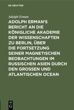 Adolph Erman’s Bericht an die Königliche Akademie der Wissenschaften zu Berlin, über die Fortsetzung seiner magnetischen Beobachtungen im russischen Asien durch den großen und atlantischen Ocean von Erman,  Adolph