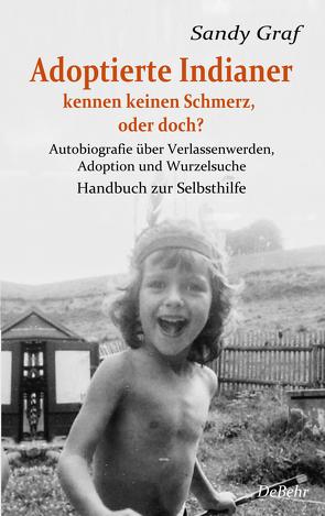 Adoptierte Indianer kennen keinen Schmerz, oder doch? – Autobiografie über Verlassenwerden, Adoption und Wurzelsuche – Handbuch zur Selbsthilfe von Graf,  Sandy