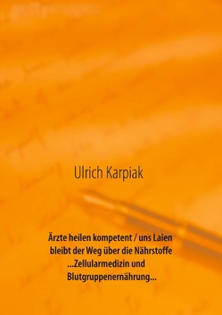 Ärzte heilen kompetent / uns Laien bleibt der Weg über die Nährstoffe…Zellularmedizin und Blutgruppenernährung… von Karpiak,  Ulrich