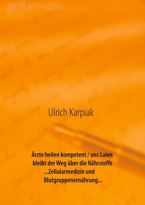 Ärzte heilen kompetent / uns Laien bleibt der Weg über die Nährstoffe…Zellularmedizin und Blutgruppenernährung… von Karpiak,  Ulrich