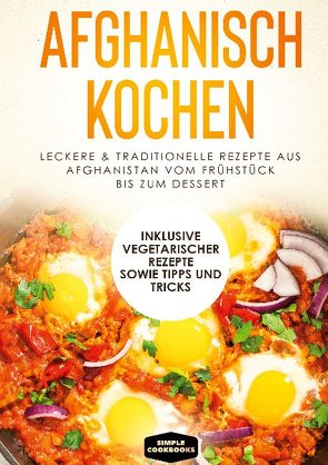 Afghanisch kochen: Leckere & traditionelle Rezepte aus Afghanistan vom Frühstück bis zum Dessert – Inklusive vegetarischer Rezepte sowie Tipps und Tricks von Cookbooks,  Simple