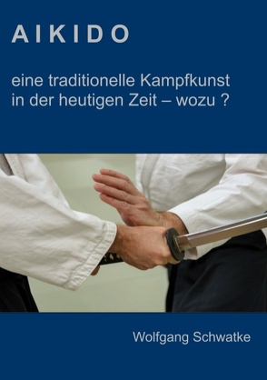 Aikido – eine traditionelle Kampfkunst in der heutigen Zeit – wozu ? von Schwatke,  Wolfgang