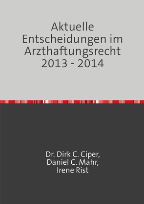 Aktuelle Entscheidungen im Arzthaftungsrecht 2013 – 2014 von Ciper,  Dr. Dirk C., Mahr,  Daniel C., Rist,  Irene