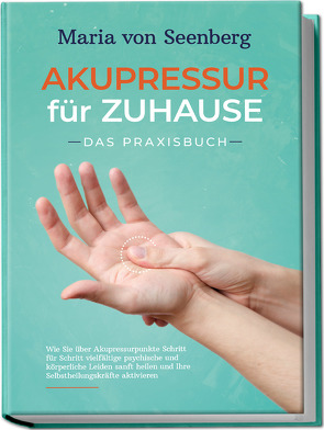 „Akupressur für zuhause – Das Praxisbuch: Wie Sie über Akupressurpunkte Schritt für Schritt vielfältige psychische und körperliche Leiden sanft heilen und Ihre Selbstheilungskräfte aktivieren „ von von Seenberg,  Maria