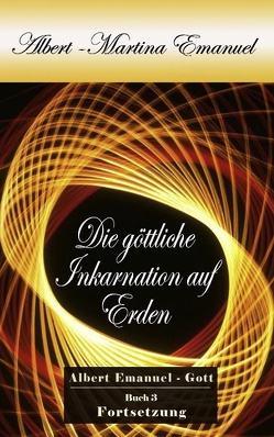 Albert-Martina Emanuel – Die göttliche Inkarnation auf Erden, Buch 3 von Emanuel - GOTT,  Albert