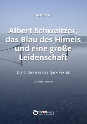 Albert Schweitzer, das Blau des Himmels und eine große Leidenschaft von Pekrul,  Tjark