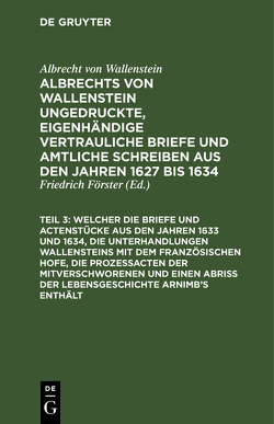 Albrecht von Wallenstein: Albrechts von Wallenstein, des Herzogs… / … Welcher die Briefe und Actenstücke aus den Jahren 1633 und 1634, die Unterhandlungen Wallensteins mit dem Französischen Hofe, die Prozeßacten der Mitverschworenen und einen Abriß der Lebensgeschichte Arnimb’s enthält von Foerster,  Friedrich, Wallenstein,  Albrecht von