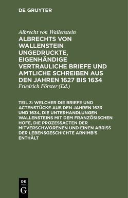 Albrecht von Wallenstein: Albrechts von Wallenstein, des Herzogs… / … Welcher die Briefe und Actenstücke aus den Jahren 1633 und 1634, die Unterhandlungen Wallensteins mit dem Französischen Hofe, die Prozeßacten der Mitverschworenen und einen Abriß der Lebensgeschichte Arnimb’s enthält von Foerster,  Friedrich, Wallenstein,  Albrecht von