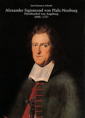 Alexander Sigismund von Pfalz-Neuburg, Fürstbischof von Augsburg 1690-1737 von Schmid,  Josef Johannes