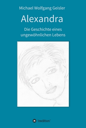 Alexandra – die Geschichte eines ungewöhnlichen Lebens von Geisler,  Michael Wolfgang