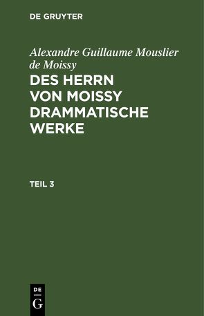 Alexandre Guillaume Mouslier de Moissy: Des Herrn von Moissy drammatische Werke / Alexandre Guillaume Mouslier de Moissy: Des Herrn von Moissy drammatische Werke. Teil 3 von Moissy,  Alexandre Guillaume Mouslier de