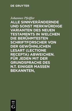 Alle sinnverändernde und sonst merkwürdige Varianten des Neuen Testaments in welchen die berühmtesten Schriftforscher von der Gewöhnlichen Lesart (lectione recepta) abweichen. Für jeden mit der Grundsprache des N.T. einiger Maßen Bekannten, von Pfeiffer,  Johannes