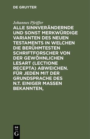 Alle sinnverändernde und sonst merkwürdige Varianten des Neuen Testaments in welchen die berühmtesten Schriftforscher von der Gewöhnlichen Lesart (lectione recepta) abweichen. Für jeden mit der Grundsprache des N.T. einiger Maßen Bekannten, von Pfeiffer,  Johannes