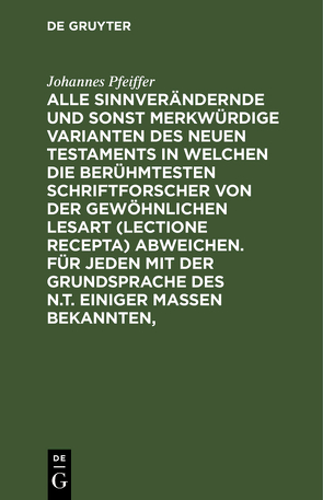 Alle sinnverändernde und sonst merkwürdige Varianten des Neuen Testaments in welchen die berühmtesten Schriftforscher von der Gewöhnlichen Lesart (lectione recepta) abweichen. Für jeden mit der Grundsprache des N.T. einiger Maßen Bekannten, von Pfeiffer,  Johannes