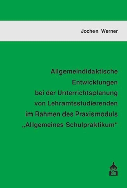 Allgemeindidaktische Entwicklungen bei der Unterrichtsplanung von Lehramtsstudierenden im Rahmen des Praxismoduls „Allgemeines Schulpraktikum“ von Werner,  Jochen