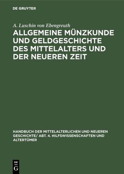 Handbuch der mittelalterlichen und neueren Geschichte. Hilfswissenschaften und Altertümer / Allgemeine Münzkunde und Geldgeschichte des Mittelalters und der neueren Zeit von Ebengreuth,  A. Luschin von