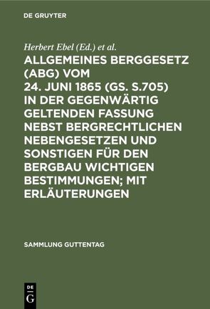 Allgemeines Berggesetz (ABG) vom 24. Juni 1865 (GS. S.705) in der gegenwärtig geltenden Fassung nebst bergrechtlichen Nebengesetzen und sonstigen für den Bergbau wichtigen Bestimmungen; mit Erläuterungen von Ebel,  Herbert, Weller,  Herbert