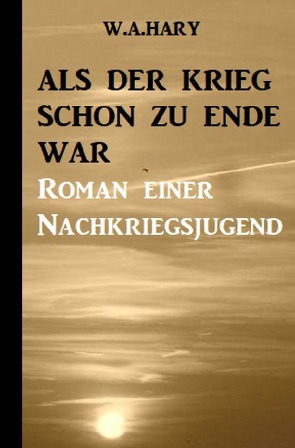 Als der Krieg schon zu Ende war: Ein Nachkriegsroman von Hary,  W. A.