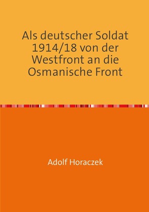 Als deutscher Soldat 1914/18 von der Westfront an die Osmanische Front von Horaczek,  Adolf