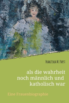 als die wahrheit noch männlich und katholisch war von Papst,  Franziska Maria