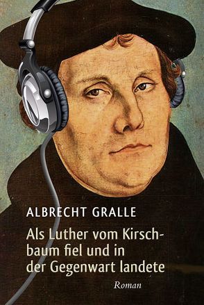 Als Luther vom Kirschbaum fiel und in der Gegenwart landete von Gralle,  Albrecht