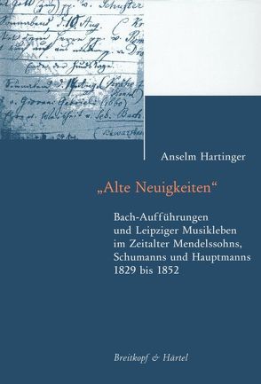 Alte Neuigkeiten. Bach-Aufführungen und Leipziger Musikleben im Zeitalter Mendelssohns, Schumanns und Hauptmanns 1829-1852 von Hartinger,  Anselm