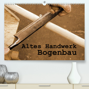 Altes Handwerk: Bogenbau (Premium, hochwertiger DIN A2 Wandkalender 2022, Kunstdruck in Hochglanz) von Schilling,  Linda