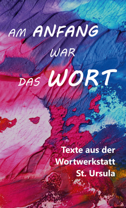 Am Anfang war das Wort – Texte aus der Wortwerkstatt St. Ursula von (Hrsg.),  Johanna Schmidt