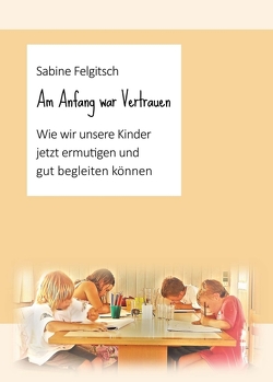 Am Anfang war Vertrauen von Felgitsch,  Sabine