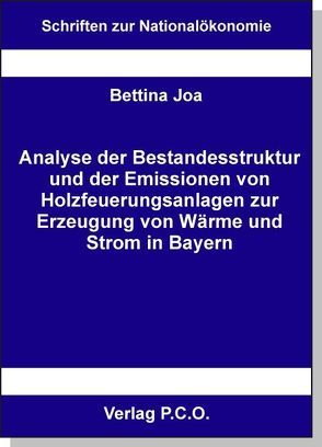 Analyse der Bestandesstruktur und der Emissionen von Holzfeuerungsanlagen zur Erzeugung von Wärme und Strom in Bayern von Joa,  Bettina