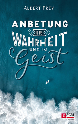 Anbetung in Wahrheit und im Geist von Frey,  Albert