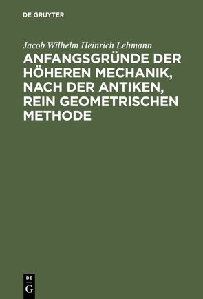 Anfangsgründe der höheren Mechanik, nach der antiken, rein geometrischen Methode von Lehmann,  Jacob Wilhelm Heinrich