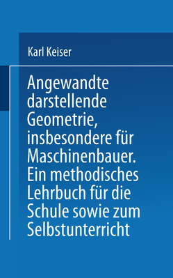 Angewandte darstellende Geometrie, insbesondere für Maschinenbauer von Keiser,  Karl