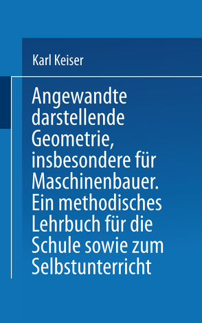 Angewandte darstellende Geometrie, insbesondere für Maschinenbauer von Keiser,  Karl