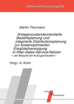 Anlagenzustandsorientierte Bedarfsplanung und integrierte Distributionsplanung zur kostenoptimierten Ersatzteilversorgung in After-Sales-Service-Netzen – am Beispiel der Aufzugsindustrie von Kuhn,  Axel, Thormann,  Martin