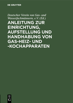 Anleitung zur Einrichtung, Aufstellung und Handhabung von Gas-Heiz- und -Kochapparaten von Deutscher Verein von Gas- und Wasserfachmännern e.V.