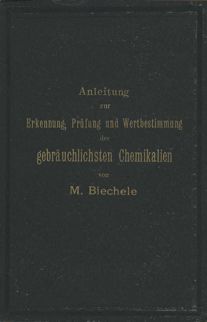 Anleitung zur Erkennung, Prüfung und Wertbestimmung der gebräuchlichsten Chemikalien für den technischen, analytischen und pharmaceutischen Gebrauch von Biechele,  Max