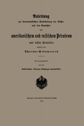 Anleitung zur steueramtlichen Ermittelung der Dichte und des Gewichts von amerikanischem und russischem Petroleum und Dessen Produkten mittelst des Thermo-Aräometers von Kaiserlichen Normal-Aichungs-Kommission